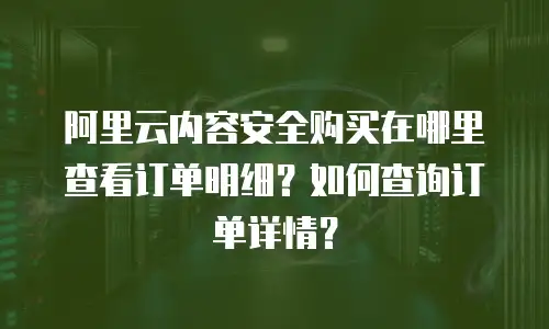阿里云内容安全购买在哪里查看订单明细？如何查询订单详情？