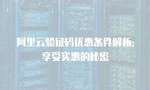 阿里云验证码优惠条件解析：享受实惠的秘密