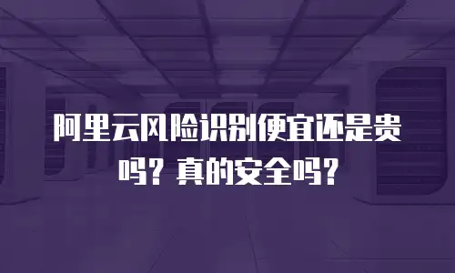 阿里云风险识别便宜还是贵吗？真的安全吗？