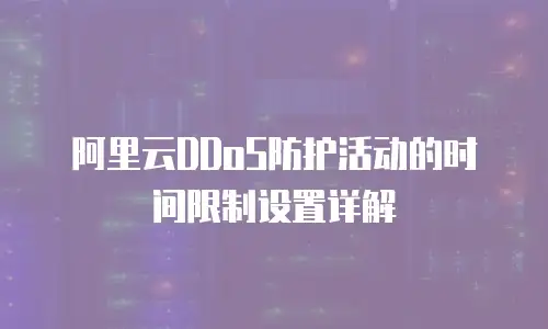 阿里云DDoS防护活动的时间限制设置详解