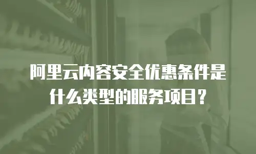 阿里云内容安全优惠条件是什么类型的服务项目？
