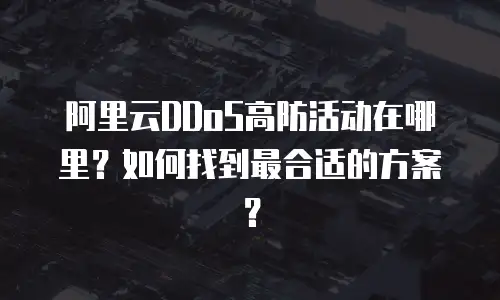 阿里云DDoS高防活动在哪里？如何找到最合适的方案？