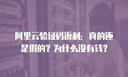 阿里云验证码返利：真的还是假的？为什么没有钱？