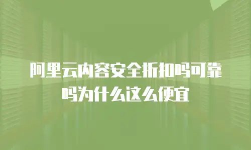 阿里云内容安全折扣吗可靠吗为什么这么便宜