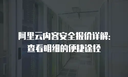 阿里云内容安全报价详解：查看明细的便捷途径