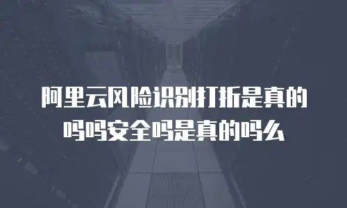 阿里云风险识别打折是真的吗吗安全吗是真的吗么