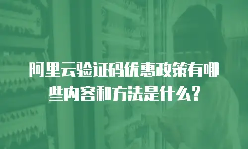 阿里云验证码优惠政策有哪些内容和方法是什么？