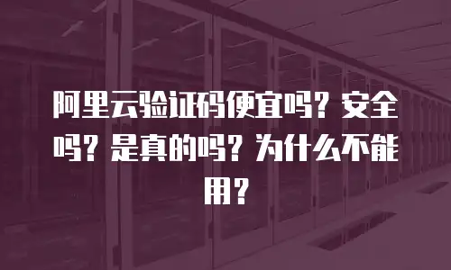 阿里云验证码便宜吗？安全吗？是真的吗？为什么不能用？