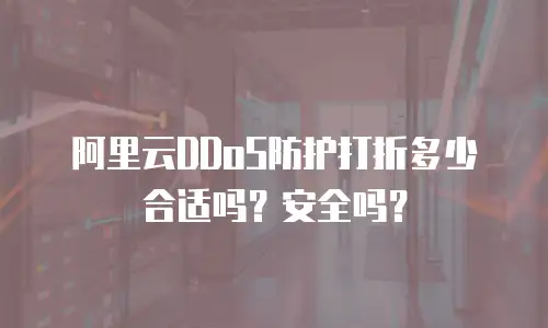 阿里云DDoS防护打折多少合适吗？安全吗？