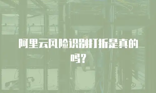 阿里云风险识别打折是真的吗？