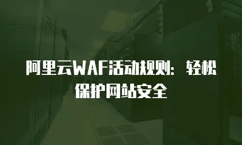 阿里云WAF活动规则：轻松保护网站安全