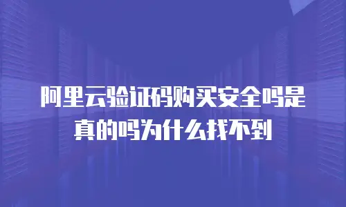 阿里云验证码购买安全吗是真的吗为什么找不到