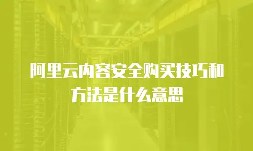 阿里云内容安全购买技巧和方法是什么意思