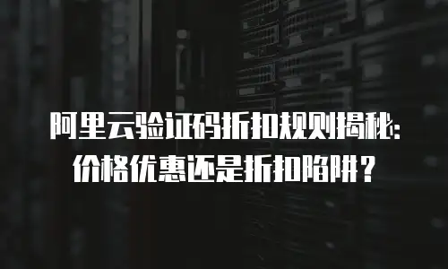 阿里云验证码折扣规则揭秘：价格优惠还是折扣陷阱？