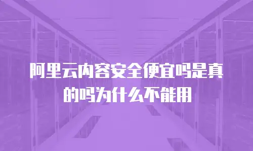 阿里云内容安全便宜吗是真的吗为什么不能用