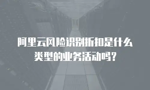 阿里云风险识别折扣是什么类型的业务活动吗？