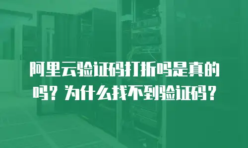 阿里云验证码打折吗是真的吗？为什么找不到验证码？