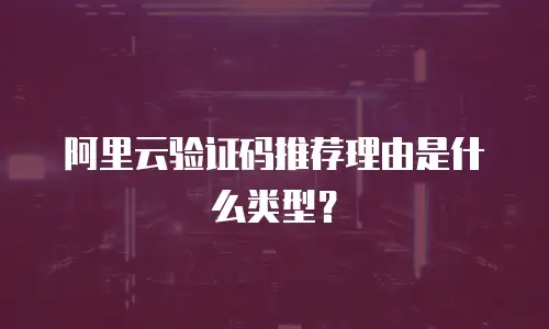 阿里云验证码推荐理由是什么类型？