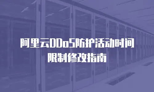 阿里云DDoS防护活动时间限制修改指南