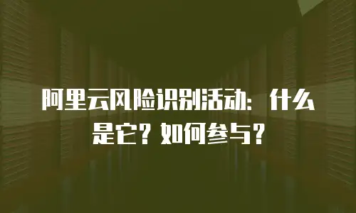 阿里云风险识别活动：什么是它？如何参与？