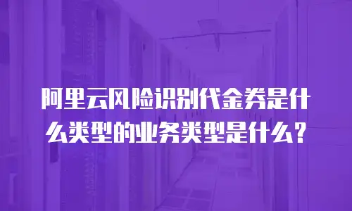 阿里云风险识别代金券是什么类型的业务类型是什么？