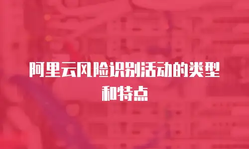 阿里云风险识别活动的类型和特点