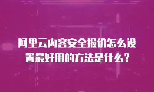 阿里云内容安全报价怎么设置最好用的方法是什么？