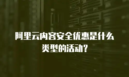 阿里云内容安全优惠是什么类型的活动？