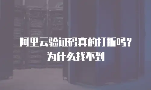阿里云验证码真的打折吗？为什么找不到