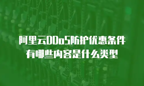 阿里云DDoS防护优惠条件有哪些内容是什么类型