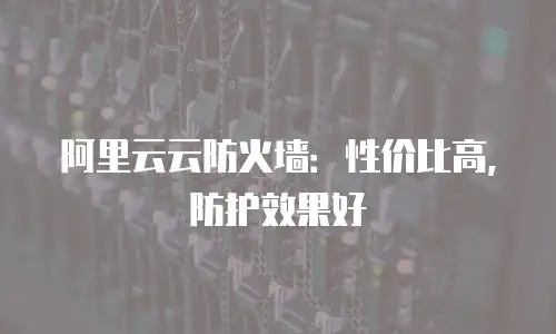 阿里云云防火墙：性价比高，防护效果好