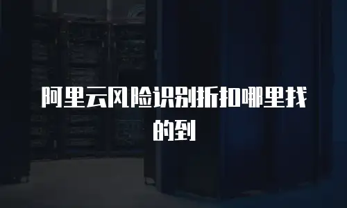 阿里云风险识别折扣哪里找的到