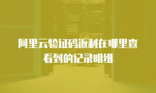 阿里云验证码返利在哪里查看到的记录明细