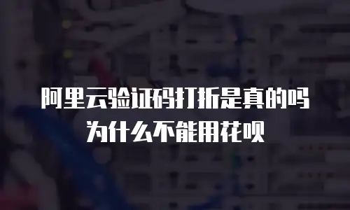 阿里云验证码打折是真的吗为什么不能用花呗
