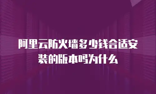 阿里云防火墙多少钱合适安装的版本吗为什么