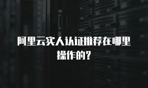 阿里云实人认证推荐在哪里操作的？