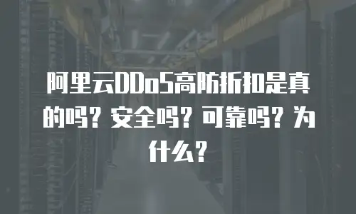阿里云DDoS高防折扣是真的吗？安全吗？可靠吗？为什么？