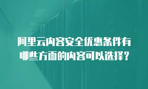 阿里云内容安全优惠条件有哪些方面的内容可以选择？