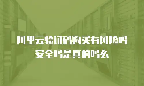 阿里云验证码购买有风险吗安全吗是真的吗么