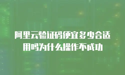 阿里云验证码便宜多少合适用吗为什么操作不成功