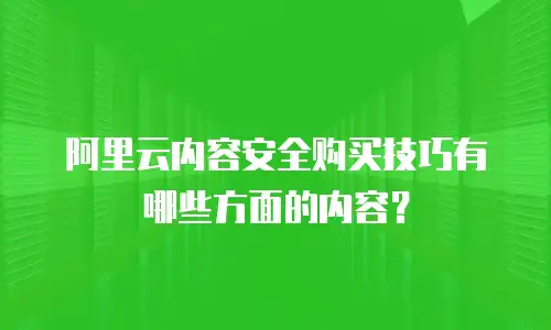 阿里云内容安全购买技巧有哪些方面的内容？