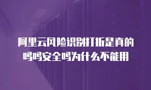 阿里云风险识别打折是真的吗吗安全吗为什么不能用