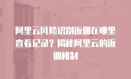阿里云风险识别返佣在哪里查看记录？揭秘阿里云的返佣机制