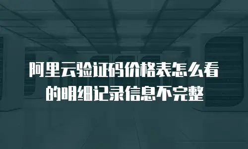 阿里云验证码价格表怎么看的明细记录信息不完整