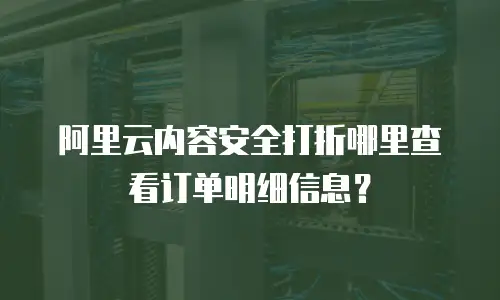 阿里云内容安全打折哪里查看订单明细信息？