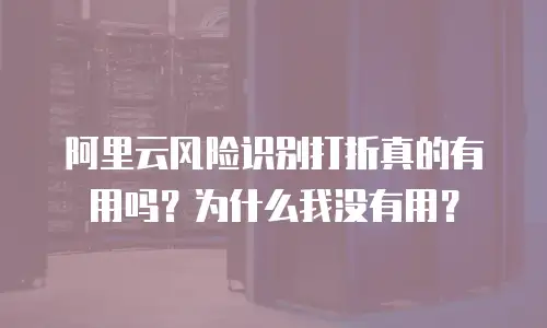 阿里云风险识别打折真的有用吗？为什么我没有用？