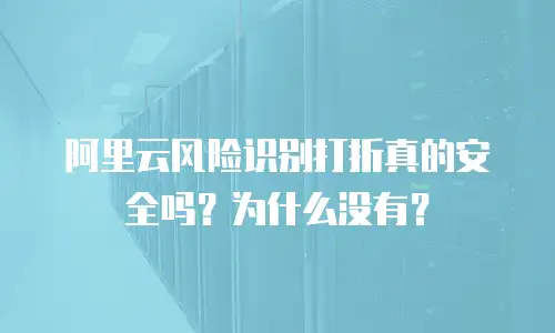 阿里云风险识别打折真的安全吗？为什么没有？