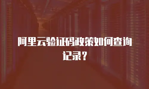 阿里云验证码政策如何查询记录？