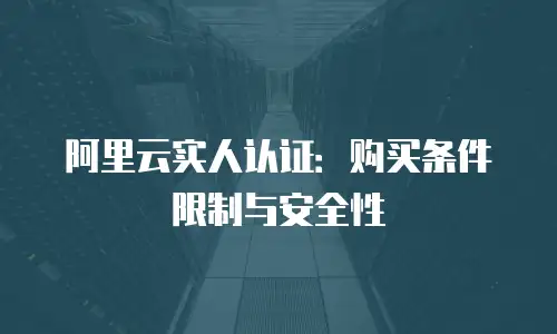 阿里云实人认证：购买条件限制与安全性