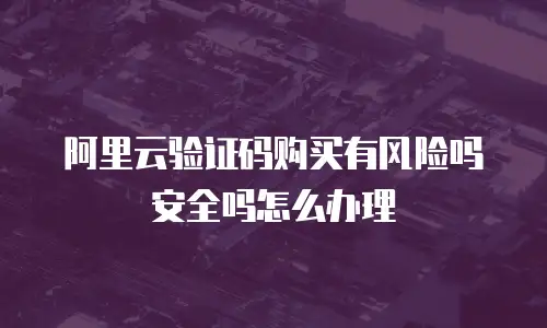 阿里云验证码购买有风险吗安全吗怎么办理
